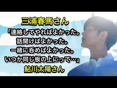 三浦春馬さん「連絡してやればよかった。話聞けばよかった。 一緒に呑めばよかった。いつか同じ板の上にって…」鮎川太陽さん