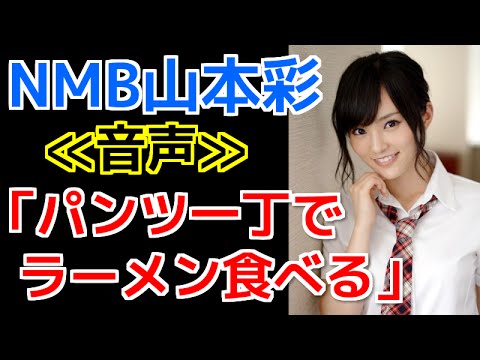 ≪音声≫NMB山本彩「パンツ一丁でラーメン食べている」発言