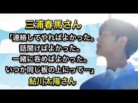 三浦春馬さん「連絡してやればよかった。話聞けばよかった。 一緒に呑めばよかった。いつか同じ板の上にって…」鮎川太陽さん