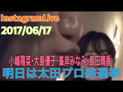 【小嶋陽菜・大島優子・峯岸みなみ・島田晴香】【InstagramLive】【2017/06/17】明日は太田プロ総選挙!!