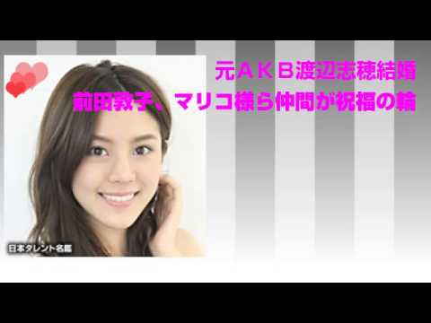 元AKB渡辺志穂結婚 前田敦子、マリコ様ら仲間が祝福の輪 音声動画