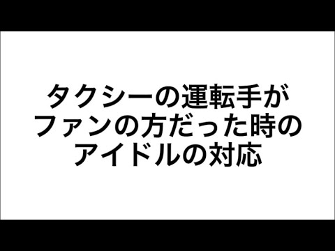 タクシーの運転手がファンの方だった時のアイドルの対応