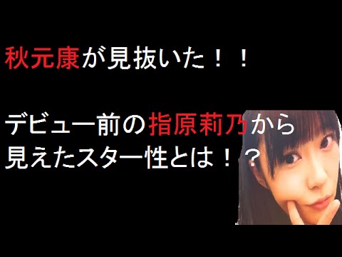 今だから話せる!秋元康がオーディション時の指原莉乃のスター性!