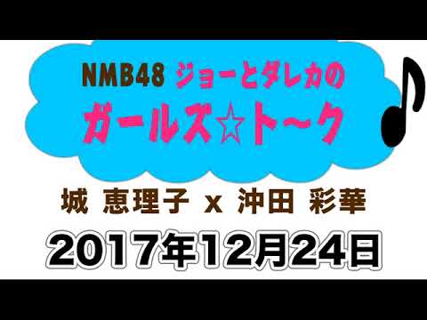 2017 12 24 NMB48 ジョーとダレカのガールズ☆トーク 【沖田彩華・城恵理子】