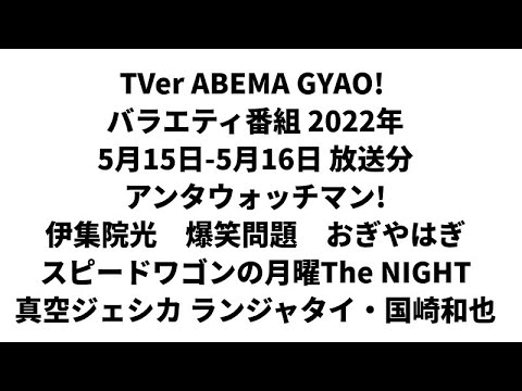 TVer ABEMA GYAO! バラエティ番組 2022年 5月15日-5月16日 放送分 アンタウォッチマン! 伊集院光 爆笑問題 ここにタイトルを入力 The NIGHT 真空ジェシカ 国崎和也