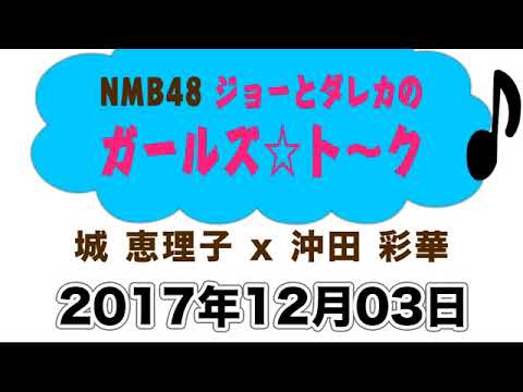 2017 12 03 NMB48 ジョーとダレカのガールズ☆トーク 【沖田彩華・城恵理子】