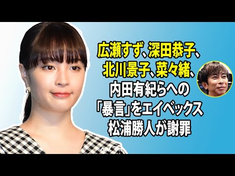 無料 芸能 ニュース 24時間 | 広瀬すず、深田恭子、北川景子、菜々緒、内田有紀らへの「暴言」をエイベックス松浦勝人が謝罪