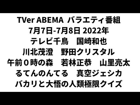 TVer ABEMA バラエティ番組 7月7日-7月8日 2022年 テレビ千鳥 国崎和也 川北茂澄 野田クリスタル 午前0時の森 若林正恭 山里亮太 るてんのんてる 真空ジェシカ 金の国