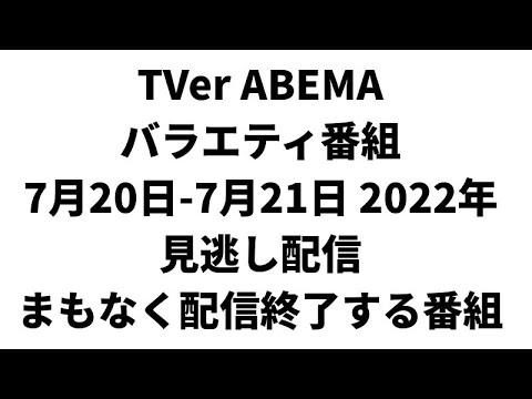 TVer ABEMA バラエティ番組 7月20日-7月21日 2022年 見逃し配信 まもなく配信終了する番組