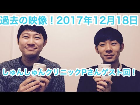【過去映像】あの頃−2017年12月18日−しゅんしゅんクリニックPさんゲスト回【おこたしゃべり】