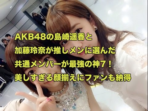 AKB48の島崎遥香と加藤玲奈が推しメンに選んだ共通メンバーが最強の神7!美しすぎる顔揃えにファンも納得