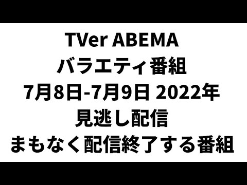 TVer ABEMA バラエティ番組 7月8日-7月9日 2022年 見逃し配信 まもなく配信終了する番組