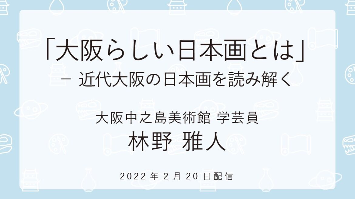 【OSAKA MUSEUMS 学芸員TALK&THINK】「大阪らしい日本画とは」 - 近代大阪の日本画を読み解く / 林野 雅人(大阪中之島美術館 学芸員)