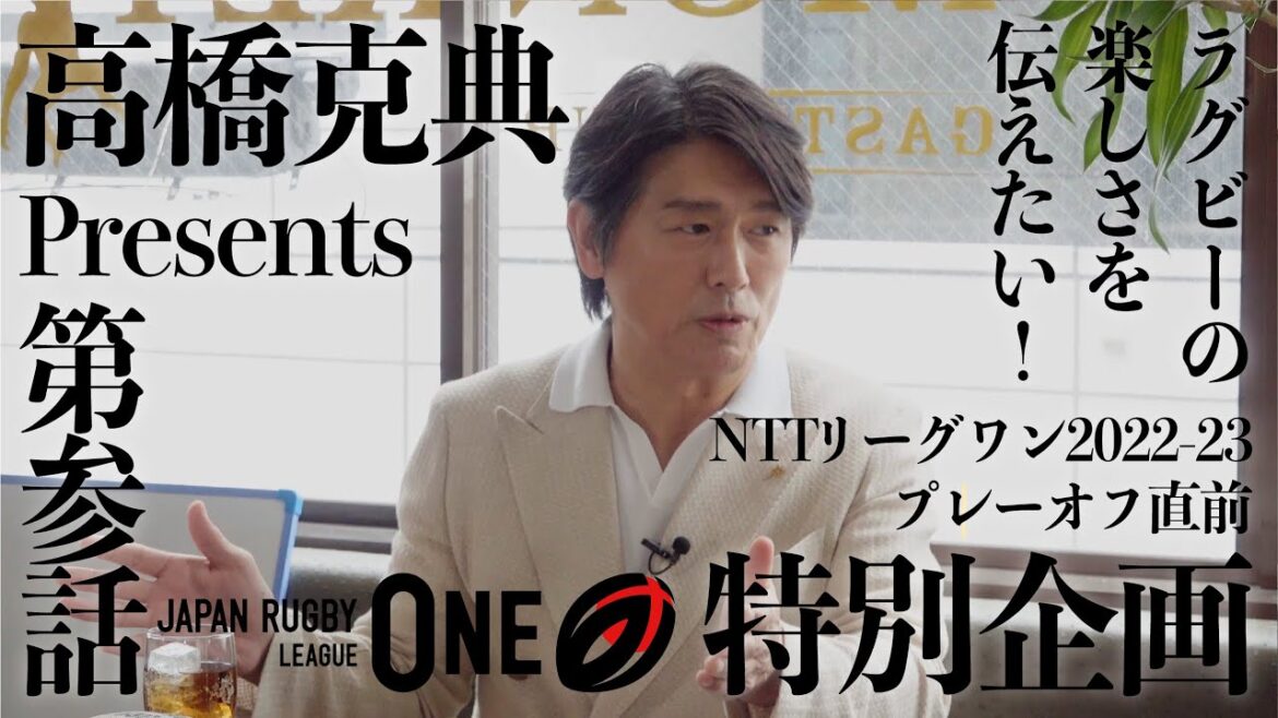 高橋克典 Presents NTTリーグワン2022-23 プレーオフ直前 特別企画 VOL. 3|ラグビーの楽しさを伝えたい!