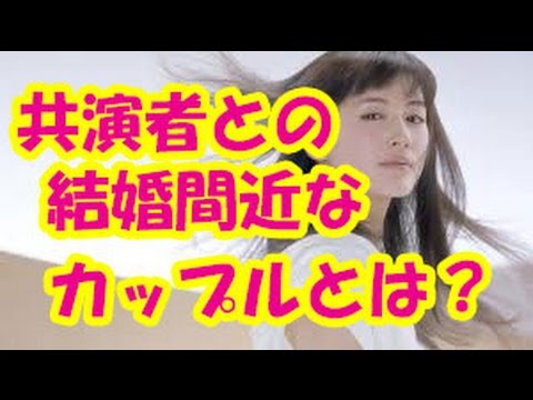 共演者と真剣交際 綾瀬はるか以外にも今年結婚しそうなカップルは何組いる?