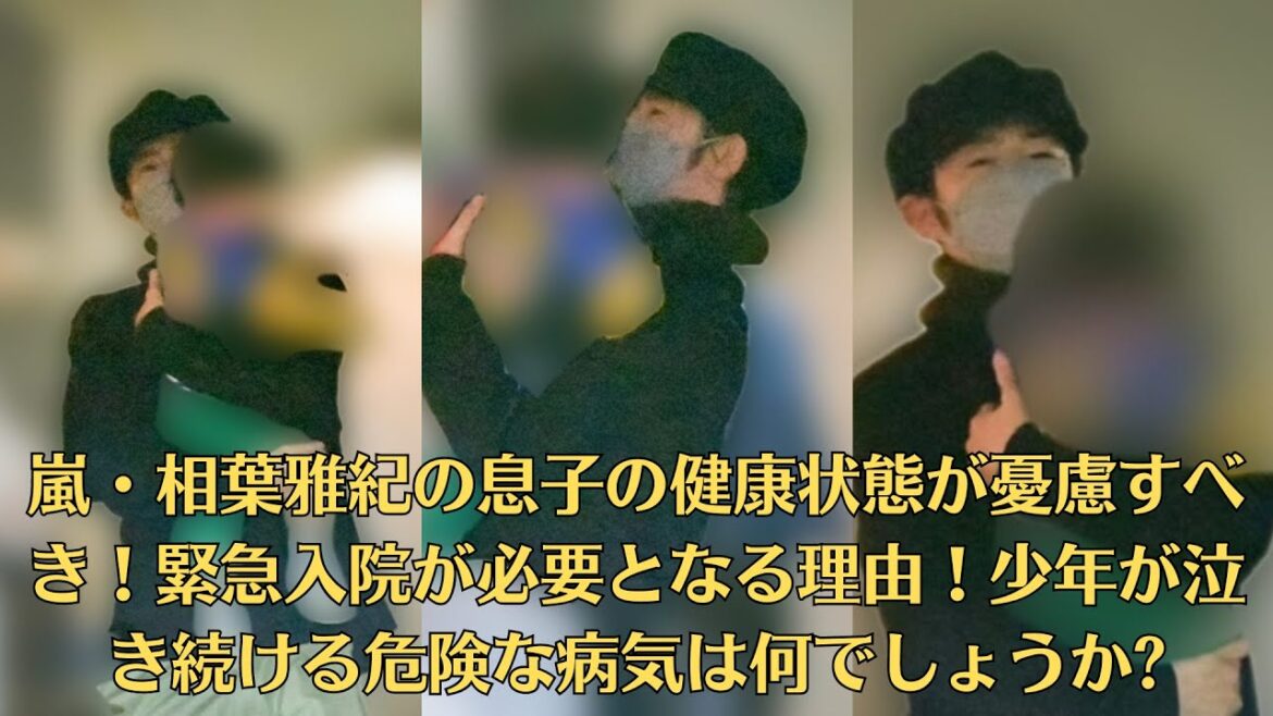 嵐・相葉雅紀の息子の健康状態が憂慮すべき!緊急入院が必要となる理由!少年が泣き続ける危険な病気は何でしょうか