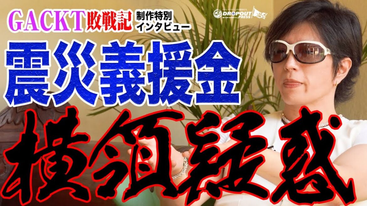 【GACKT敗戦記制作特別インタビュー】震災義援金横領か!?人道的支援の裏側で許されざる行為?【黒い噂】