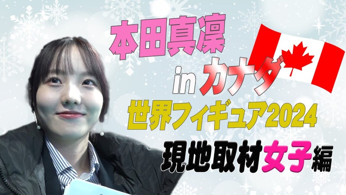 【世界フィギュア2024】フィールドキャスター本田真凜inカナダ 現地取材~女子編~