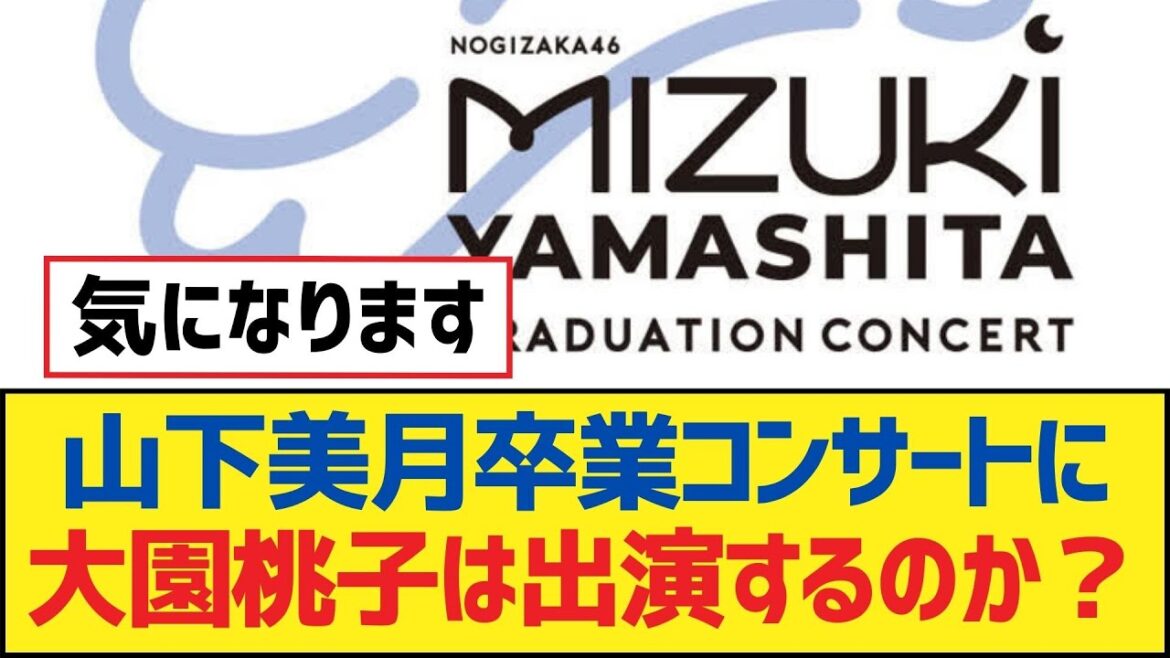 【乃木坂46】山下美月卒業コンサートに大園桃子は出演するのか?【乃木坂工事中・乃木坂スター誕生・乃木坂配信中】