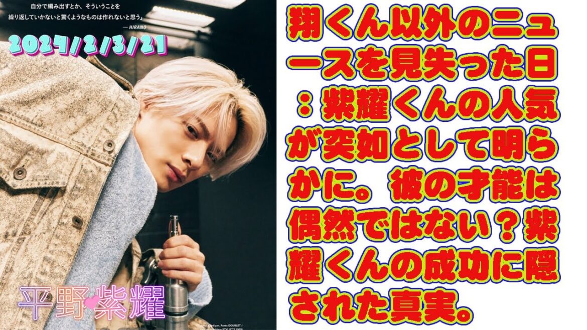 【平野紫耀】翔くん以外のニュースを見失った日:紫耀くんの人気が突如として明らかに。彼の才能は偶然ではない?紫耀くんの成功に隠された真実。