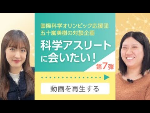 国際科学オリンピック応援団 五十嵐美樹さんの対談企画「科学アスリートに会いたい!」第7弾