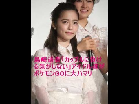 島崎遥香「カップルに負ける気がしない」アイドル達がポケモンGOに大ハマリ