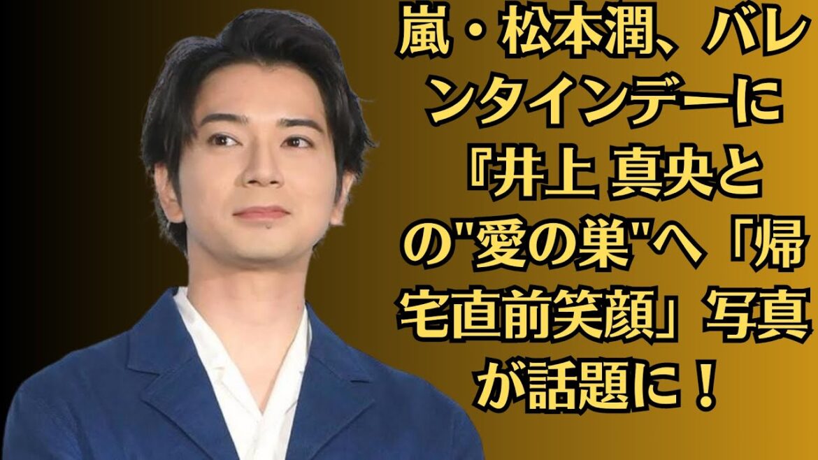 嵐・松本潤、バレンタインデーに『井上 真央との愛の巣へ「帰宅直前笑顔」写真が話題に!