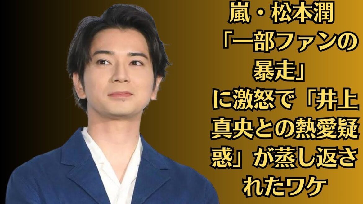 嵐・松本潤 「一部ファンの暴走」に激怒で「井上 真央との熱愛疑惑」が蒸し返されたワケ