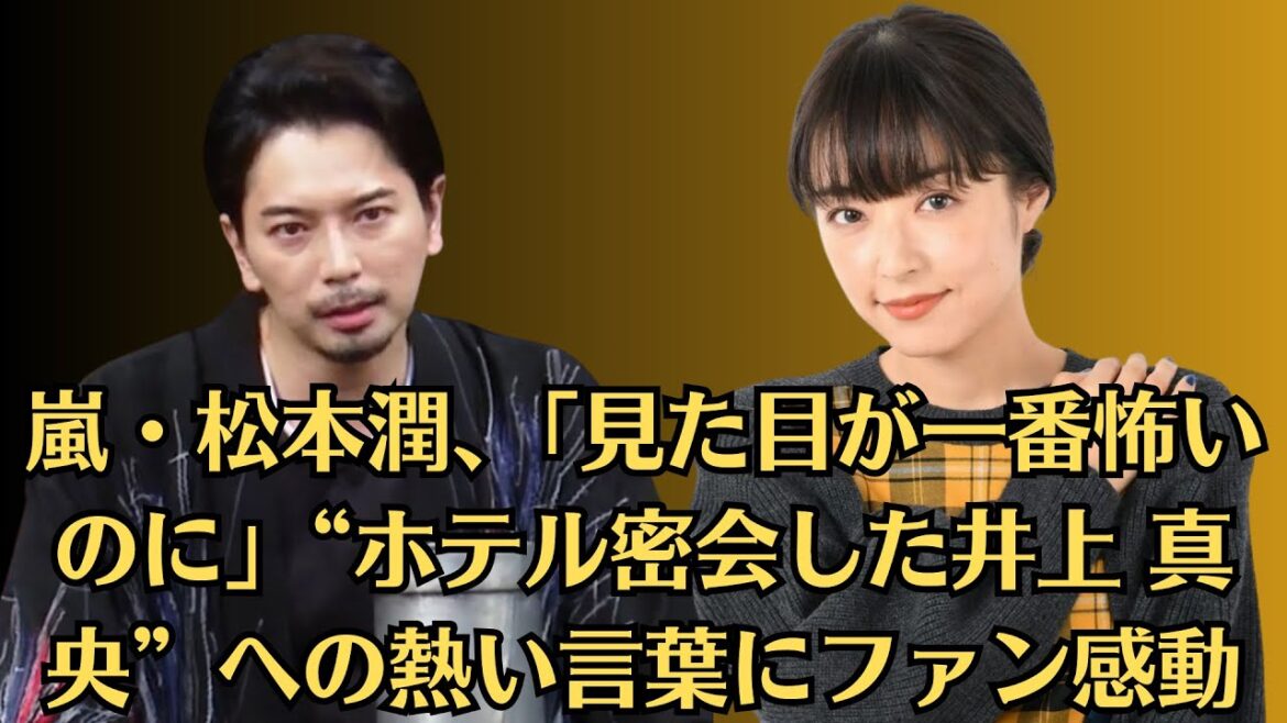 嵐・松本潤、「見た目が一番怖いのに」“ホテル密会した井上 真央”への熱い言葉にファン感動