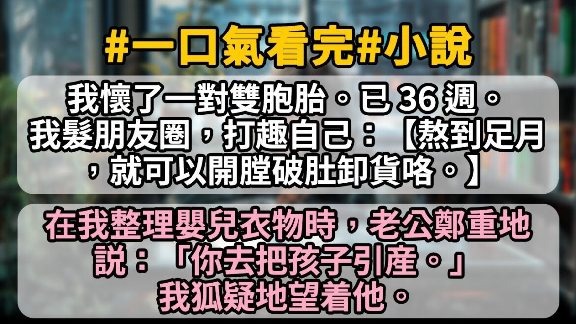 我懐了一對雙胞胎。已36週。我髮朋友圈。打趣自己:【熬到足月。就可以開膛破肚卸貨咯。】在我整理嬰兒衣物時,老公鄭重地说:【你去把孩子引産。」我狐疑地望着他。