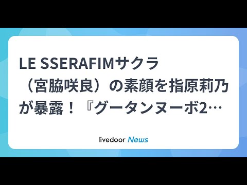 H91- LE SSERAFIMサクラ(宮脇咲良)の素顔を指原莉乃が暴露!『グータンヌーボ2』初出演に「楽しみすぎる」と期待の声