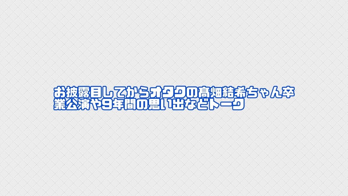 お披露目してからオタクの髙畑結希ちゃん卒業公演や9年間の思い出などトーク