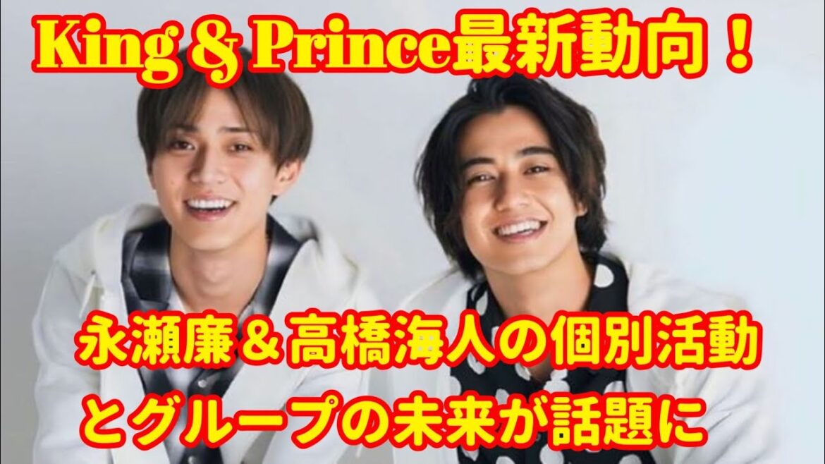 「King & Prince最新動向!永瀬廉&高橋海人の個別活動とグループの未来が話題に」