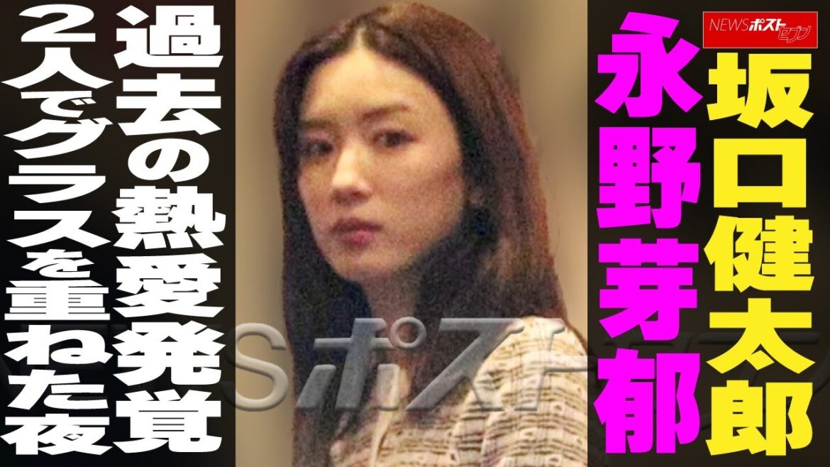 坂口健太郎 永野芽郁 過去の熱愛発覚 2人でグラスを重ねた夜 NEWSポストセブン