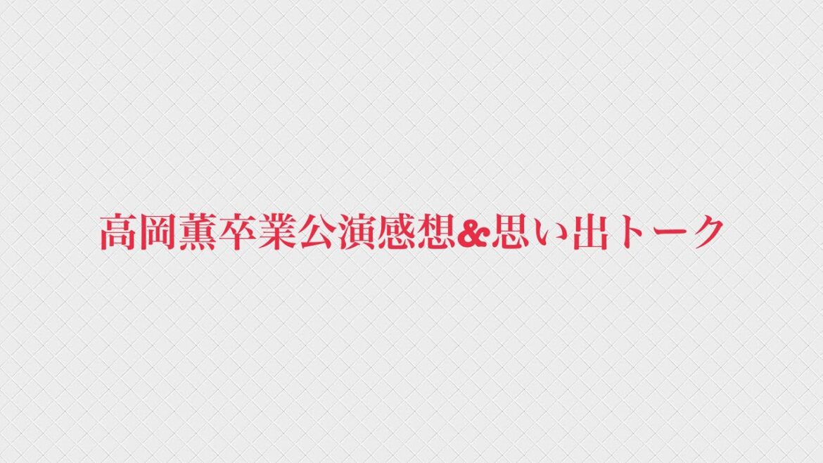 高岡薫卒業公演感想&思い出トーク