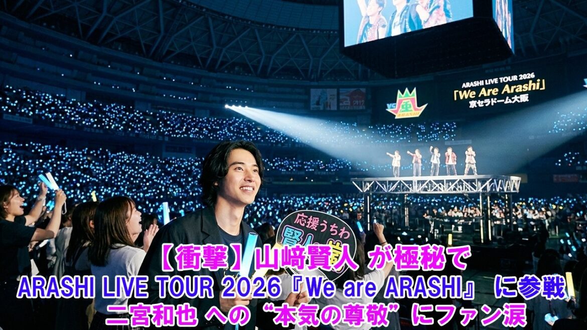【衝撃】山﨑賢人 が極秘で ARASHI LIVE TOUR 2026『We are ARASHI』 に参戦!二宮和也 への“本気の尊敬”にファン涙… !