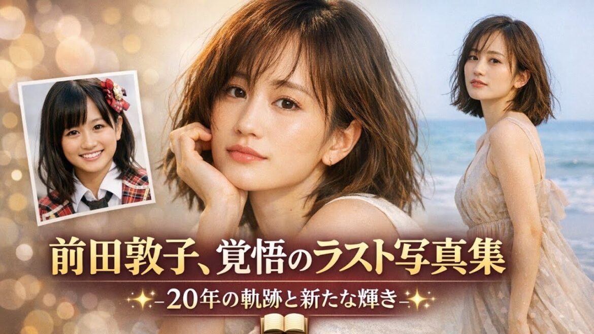 🎬✨ 前田敦子、覚悟のラスト写真集――20年の軌跡と新たな輝き