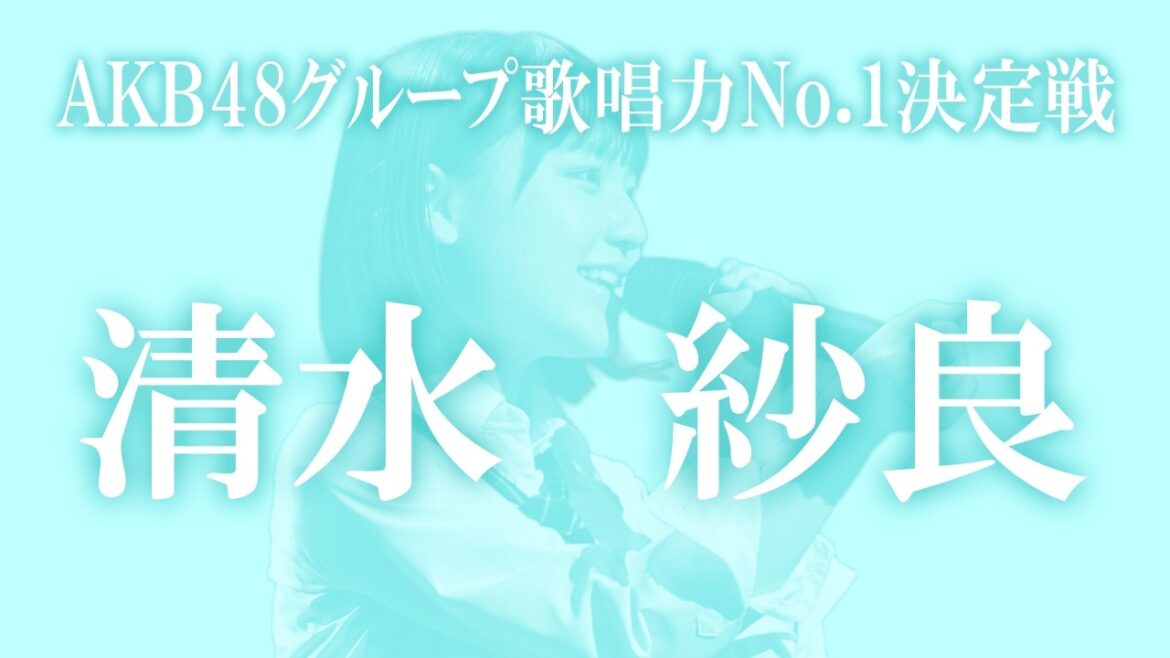 清水紗良 AKB48グループ歌唱力No.1決定戦の軌跡